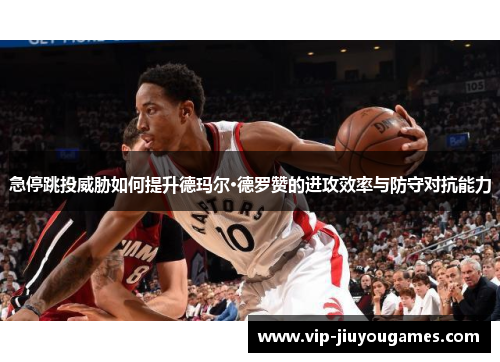 急停跳投威胁如何提升德玛尔·德罗赞的进攻效率与防守对抗能力