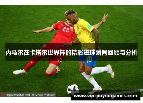 内马尔在卡塔尔世界杯的精彩进球瞬间回顾与分析