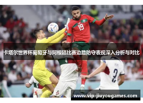 卡塔尔世界杯葡萄牙与阿根廷比赛边路防守表现深入分析与对比