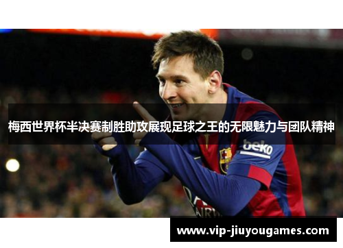梅西世界杯半决赛制胜助攻展现足球之王的无限魅力与团队精神