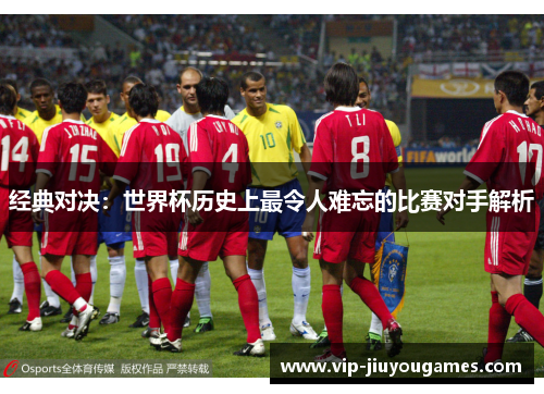 经典对决：世界杯历史上最令人难忘的比赛对手解析