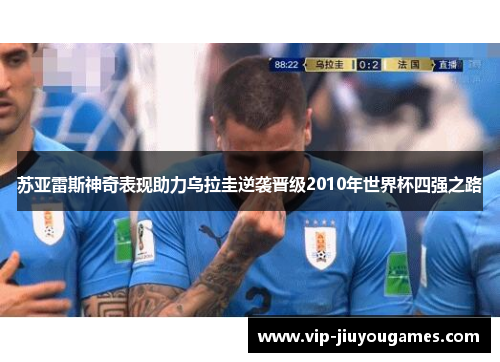 苏亚雷斯神奇表现助力乌拉圭逆袭晋级2010年世界杯四强之路