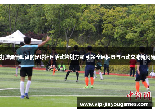 打造激情四溢的足球社区活动策划方案 引领全民健身与互动交流新风尚