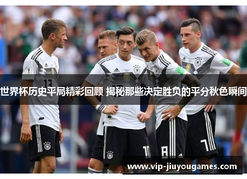 世界杯历史平局精彩回顾 揭秘那些决定胜负的平分秋色瞬间