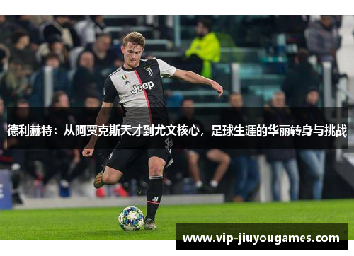 德利赫特：从阿贾克斯天才到尤文核心，足球生涯的华丽转身与挑战