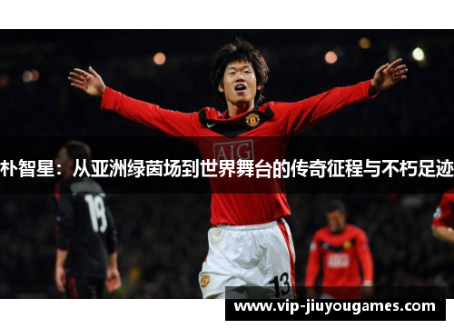 朴智星：从亚洲绿茵场到世界舞台的传奇征程与不朽足迹