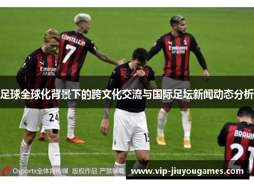 足球全球化背景下的跨文化交流与国际足坛新闻动态分析