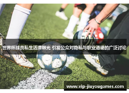 世界杯球员私生活遭曝光 引发公众对隐私与职业道德的广泛讨论