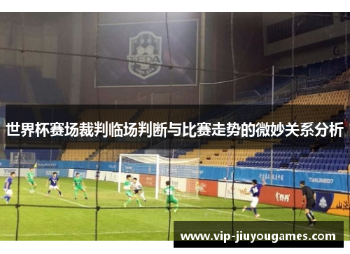 世界杯赛场裁判临场判断与比赛走势的微妙关系分析