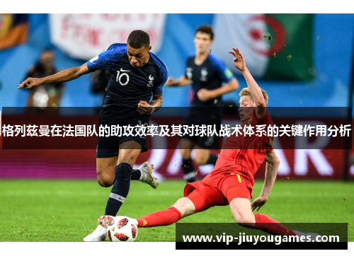 格列兹曼在法国队的助攻效率及其对球队战术体系的关键作用分析