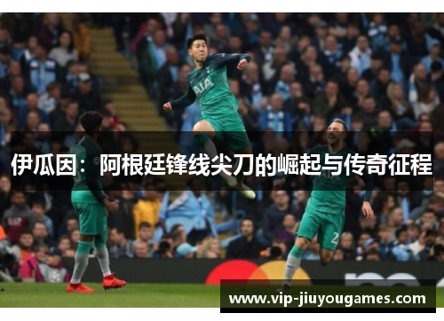 伊瓜因：阿根廷锋线尖刀的崛起与传奇征程