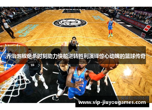 乔治泡椒绝杀时刻助力快船逆转胜利演绎惊心动魄的篮球传奇