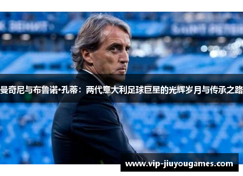 曼奇尼与布鲁诺·孔蒂：两代意大利足球巨星的光辉岁月与传承之路