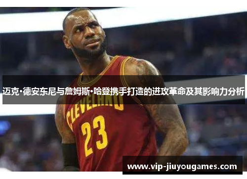 迈克·德安东尼与詹姆斯·哈登携手打造的进攻革命及其影响力分析