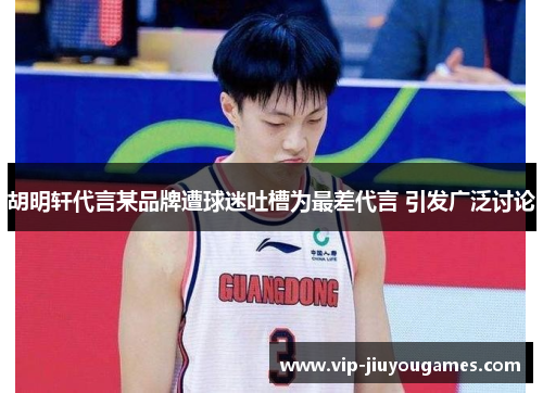 胡明轩代言某品牌遭球迷吐槽为最差代言 引发广泛讨论
