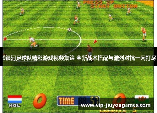 《银河足球队精彩游戏视频集锦 全新战术搭配与激烈对抗一网打尽》