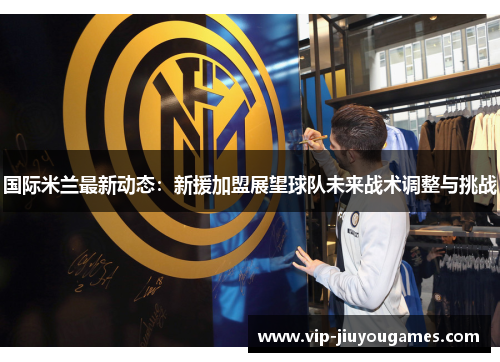 国际米兰最新动态：新援加盟展望球队未来战术调整与挑战