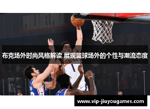 布克场外时尚风格解读 展现篮球场外的个性与潮流态度