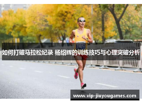 如何打破马拉松纪录 杨绍辉的训练技巧与心理突破分析