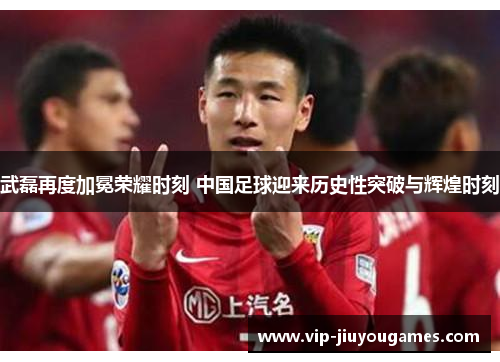 武磊再度加冕荣耀时刻 中国足球迎来历史性突破与辉煌时刻