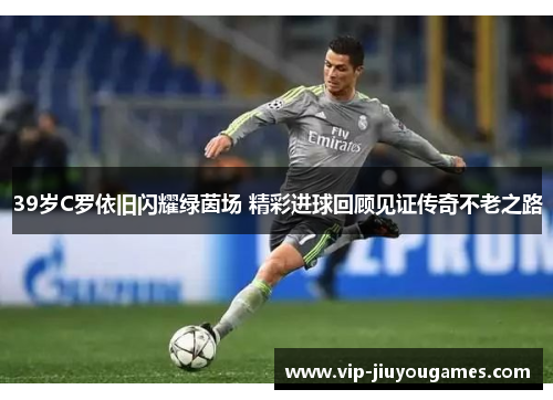39岁C罗依旧闪耀绿茵场 精彩进球回顾见证传奇不老之路