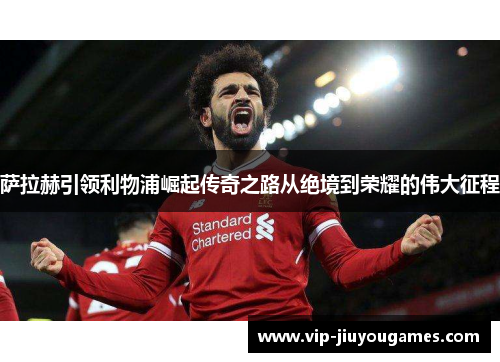 萨拉赫引领利物浦崛起传奇之路从绝境到荣耀的伟大征程