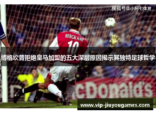 博格坎普拒绝皇马加盟的五大深层原因揭示其独特足球哲学 博格坎普拒绝皇马加盟的五大深层原因揭示其独特足球哲学