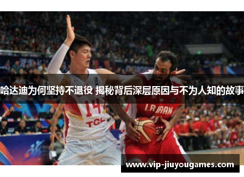 哈达迪为何坚持不退役 揭秘背后深层原因与不为人知的故事 哈达迪为何坚持不退役 揭秘背后深层原因与不为人知的故事
