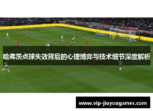 哈弗茨点球失效背后的心理博弈与技术细节深度解析 哈弗茨点球失效背后的心理博弈与技术细节深度解析