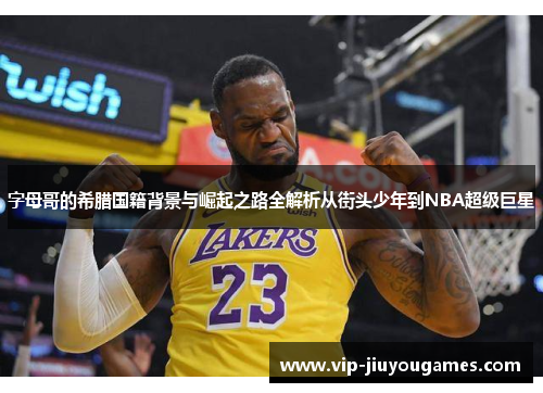 字母哥的希腊国籍背景与崛起之路全解析从街头少年到NBA超级巨星 字母哥的希腊国籍背景与崛起之路全解析从街头少年到NBA超级巨星