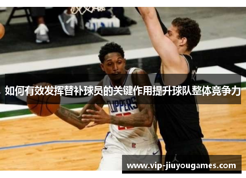 如何有效发挥替补球员的关键作用提升球队整体竞争力 如何有效发挥替补球员的关键作用提升球队整体竞争力