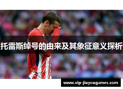 托雷斯绰号的由来及其象征意义探析 托雷斯绰号的由来及其象征意义探析