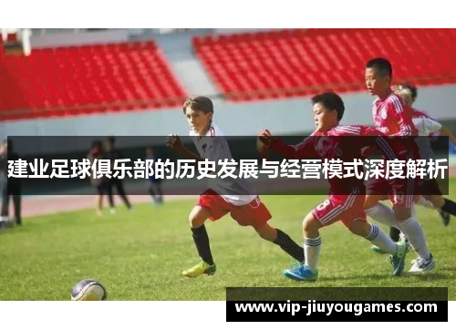 建业足球俱乐部的历史发展与经营模式深度解析 建业足球俱乐部的历史发展与经营模式深度解析