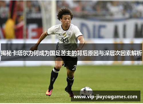 揭秘卡塔尔为何成为国足苦主的背后原因与深层次因素解析 揭秘卡塔尔为何成为国足苦主的背后原因与深层次因素解析