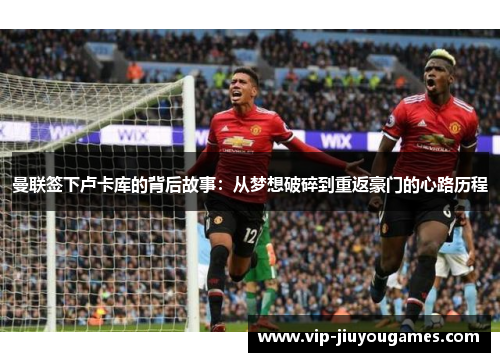 曼联签下卢卡库的背后故事:从梦想破碎到重返豪门的心路历程 曼联签下卢卡库的背后故事:从梦想破碎到重返豪门的心路历程