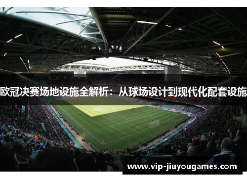 欧冠决赛场地设施全解析:从球场设计到现代化配套设施 欧冠决赛场地设施全解析:从球场设计到现代化配套设施