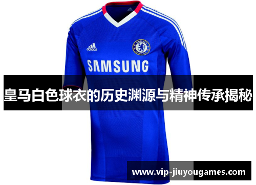 皇马白色球衣的历史渊源与精神传承揭秘 皇马白色球衣的历史渊源与精神传承揭秘