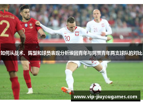 如何从战术、阵型和球员表现分析埃因青年与阿贾青年两支球队的对比 如何从战术、阵型和球员表现分析埃因青年与阿贾青年两支球队的对比