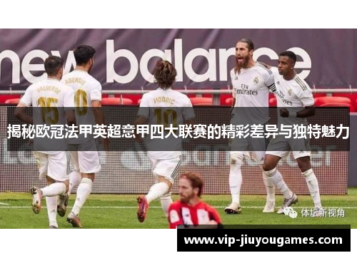 揭秘欧冠法甲英超意甲四大联赛的精彩差异与独特魅力 揭秘欧冠法甲英超意甲四大联赛的精彩差异与独特魅力